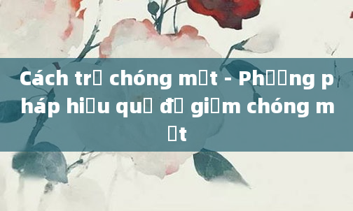 Cách trị chóng mặt - Phương pháp hiệu quả để giảm chóng mặt