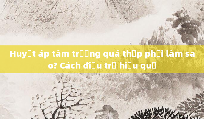 Huyết áp tâm trương quá thấp phải làm sao? Cách điều trị hiệu quả