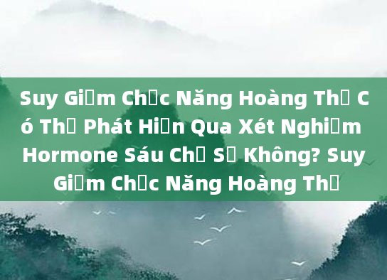 Suy Giảm Chức Năng Hoàng Thể Có Thể Phát Hiện Qua Xét Nghiệm Hormone Sáu Chỉ Số Không? Suy Giảm Chức Năng Hoàng Thể