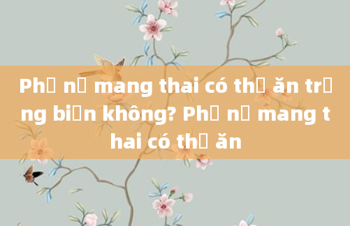 Phụ nữ mang thai có thể ăn trứng biến không? Phụ nữ mang thai có thể ăn