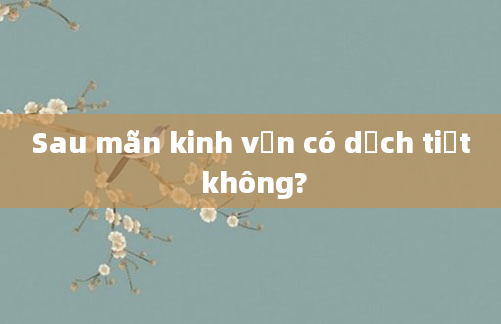 Sau mãn kinh vẫn có dịch tiết không?
