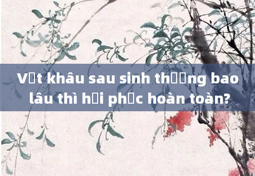 Vết khâu sau sinh thường bao lâu thì hồi phục hoàn toàn?