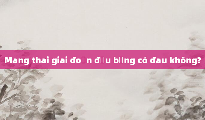 Mang thai giai đoạn đầu bụng có đau không?