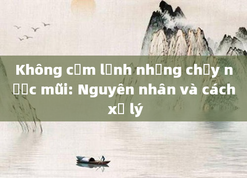 Không cảm lạnh nhưng chảy nước mũi: Nguyên nhân và cách xử lý