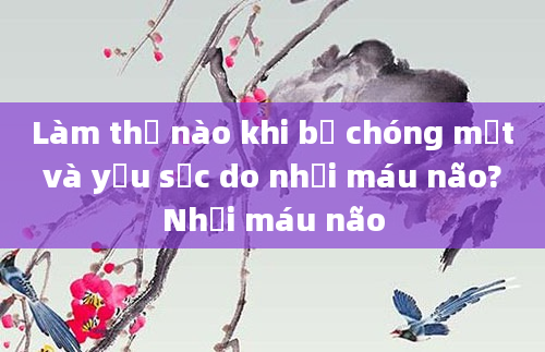 Làm thế nào khi bị chóng mặt và yếu sức do nhồi máu não? Nhồi máu não