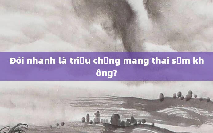 Đói nhanh là triệu chứng mang thai sớm không?