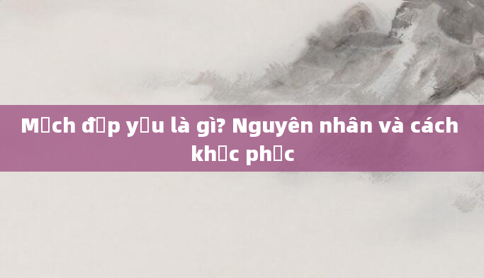 Mạch đập yếu là gì? Nguyên nhân và cách khắc phục