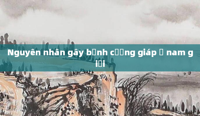 Nguyên nhân gây bệnh cường giáp ở nam giới