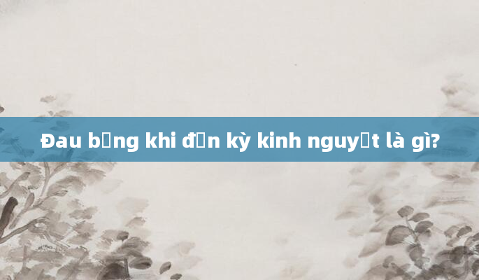 Đau bụng khi đến kỳ kinh nguyệt là gì?