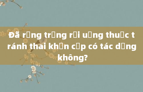 Đã rụng trứng rồi uống thuốc tránh thai khẩn cấp có tác dụng không?