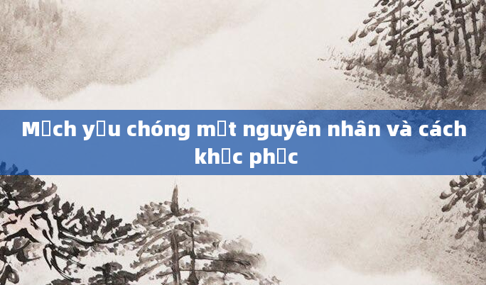 Mạch yếu chóng mặt nguyên nhân và cách khắc phục