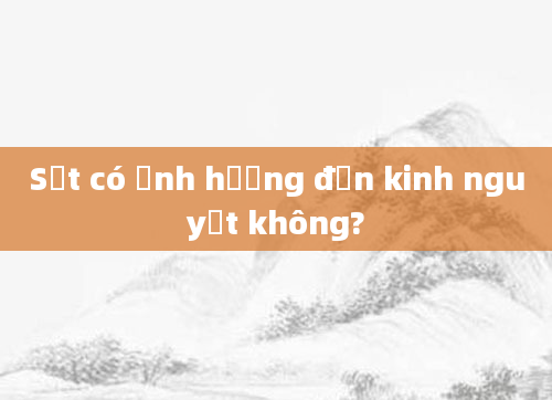 Sốt có ảnh hưởng đến kinh nguyệt không?