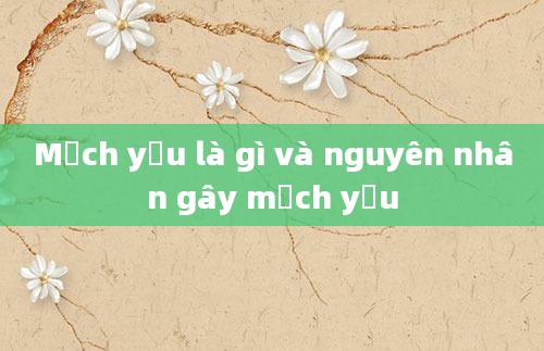 Mạch yếu là gì và nguyên nhân gây mạch yếu