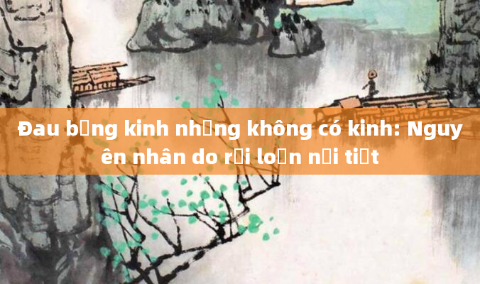 Đau bụng kinh nhưng không có kinh: Nguyên nhân do rối loạn nội tiết
