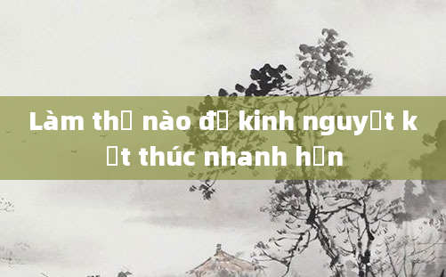 Làm thế nào để kinh nguyệt kết thúc nhanh hơn