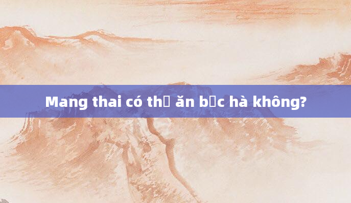 Mang thai có thể ăn bạc hà không?