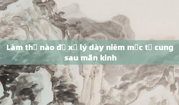 Làm thế nào để xử lý dày niêm mạc tử cung sau mãn kinh