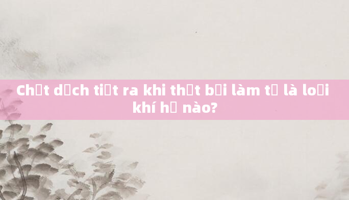 Chất dịch tiết ra khi thất bại làm tổ là loại khí hư nào?