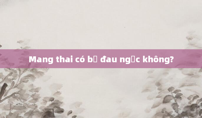 Mang thai có bị đau ngực không?