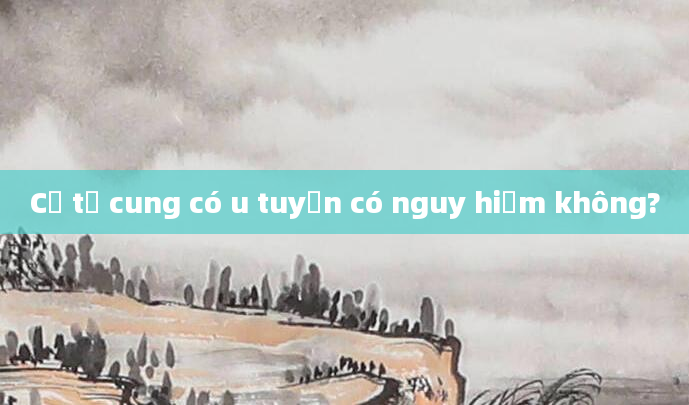 Cổ tử cung có u tuyến có nguy hiểm không?