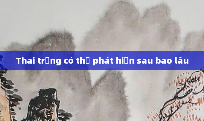 Thai trứng có thể phát hiện sau bao lâu