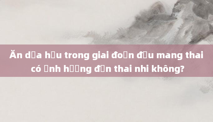 Ăn dưa hấu trong giai đoạn đầu mang thai có ảnh hưởng đến thai nhi không?