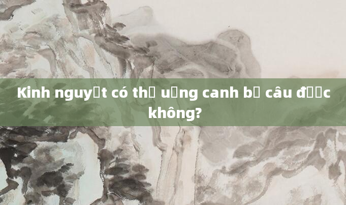 Kinh nguyệt có thể uống canh bồ câu được không?