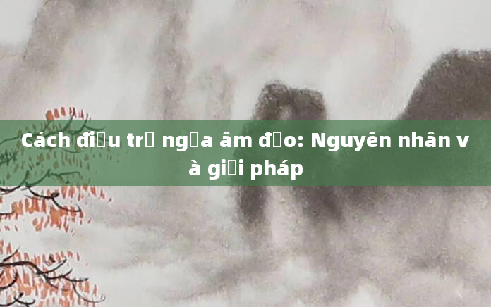 Cách điều trị ngứa âm đạo: Nguyên nhân và giải pháp