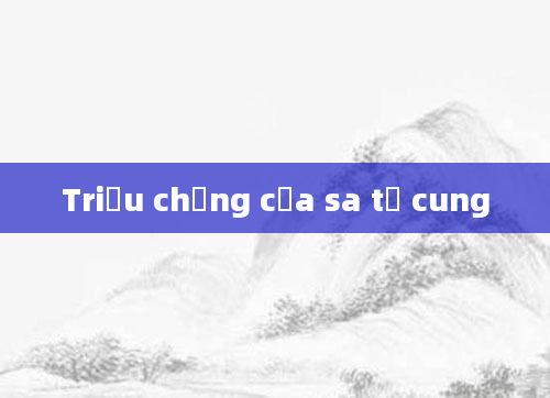 Triệu chứng của sa tử cung