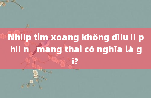 Nhịp tim xoang không đều ở phụ nữ mang thai có nghĩa là gì?