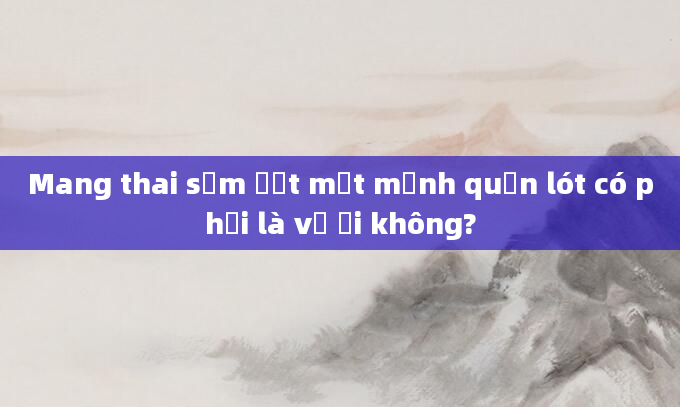 Mang thai sớm ướt một mảnh quần lót có phải là vỡ ối không?