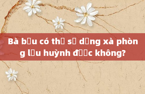 Bà bầu có thể sử dụng xà phòng lưu huỳnh được không?