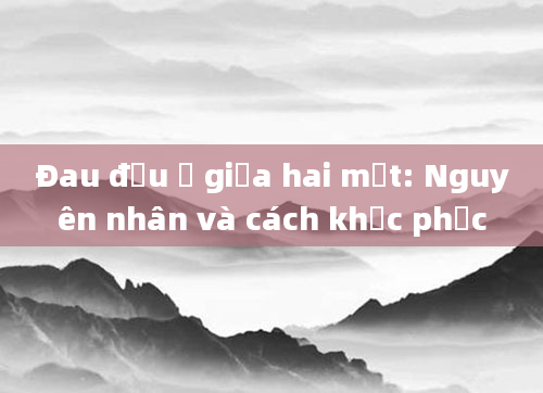 Đau đầu ở giữa hai mắt: Nguyên nhân và cách khắc phục