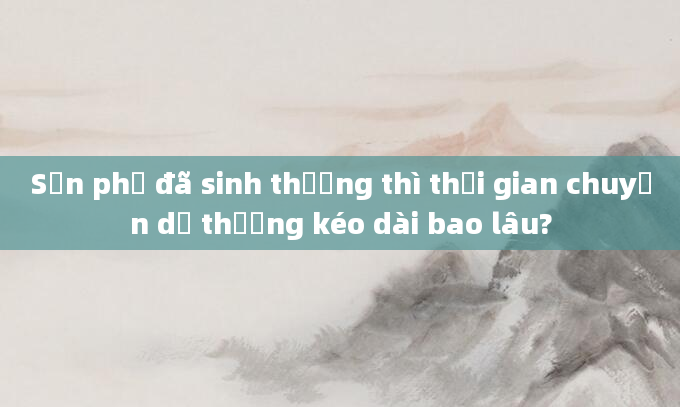Sản phụ đã sinh thường thì thời gian chuyển dạ thường kéo dài bao lâu?