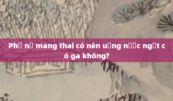 Phụ nữ mang thai có nên uống nước ngọt có ga không?