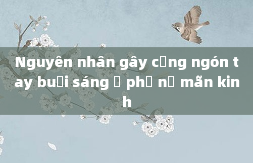 Nguyên nhân gây cứng ngón tay buổi sáng ở phụ nữ mãn kinh
