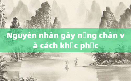 Nguyên nhân gây nặng chân và cách khắc phục
