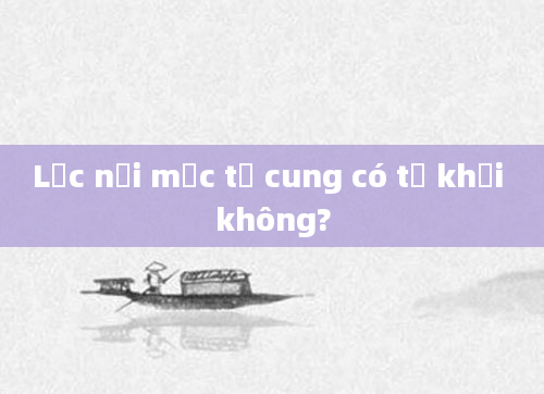 Lạc nội mạc tử cung có tự khỏi không?
