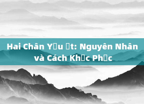 Hai Chân Yếu Ớt: Nguyên Nhân và Cách Khắc Phục