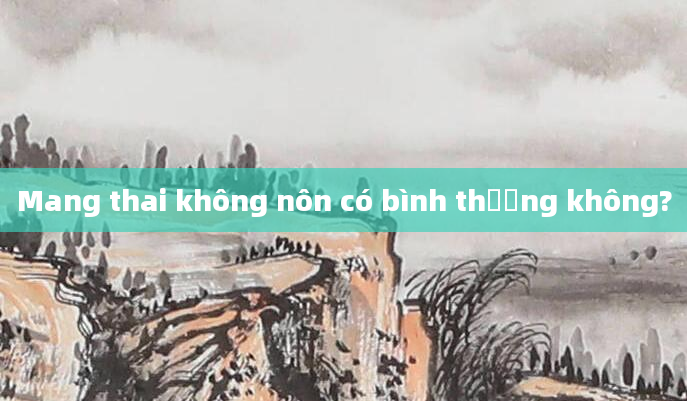 Mang thai không nôn có bình thường không?