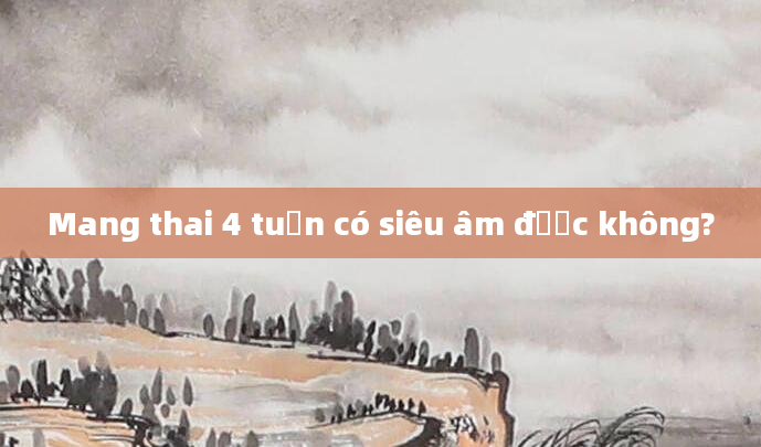 Mang thai 4 tuần có siêu âm được không?