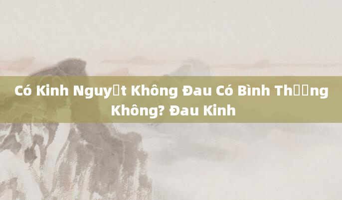 Có Kinh Nguyệt Không Đau Có Bình Thường Không? Đau Kinh