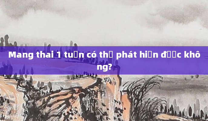 Mang thai 1 tuần có thể phát hiện được không?