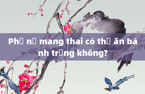 Phụ nữ mang thai có thể ăn bánh trứng không?