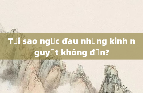 Tại sao ngực đau nhưng kinh nguyệt không đến?