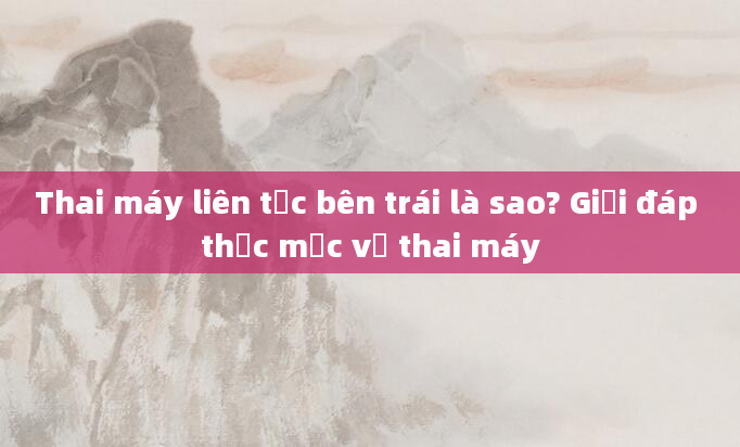 Thai máy liên tục bên trái là sao? Giải đáp thắc mắc về thai máy