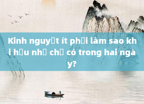 Kinh nguyệt ít phải làm sao khi hầu như chỉ có trong hai ngày?