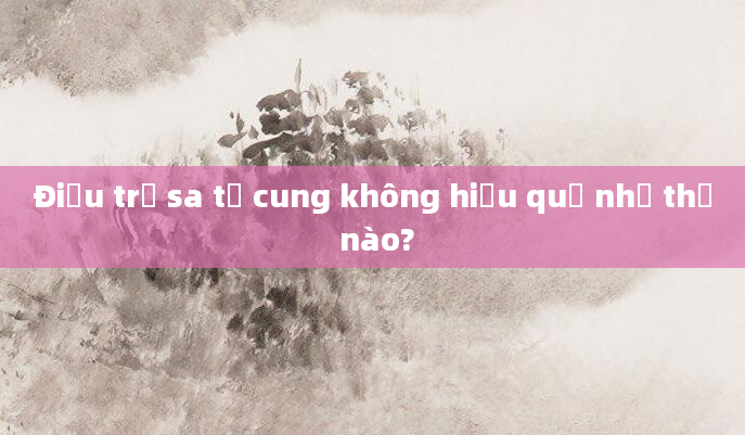 Điều trị sa tử cung không hiệu quả như thế nào?