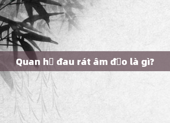 Quan hệ đau rát âm đạo là gì?