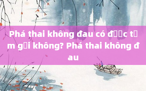 Phá thai không đau có được tắm gội không? Phá thai không đau